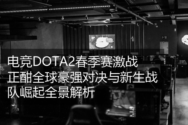电竞DOTA2春季赛激战正酣全球豪强对决与新生战队崛起全景解析