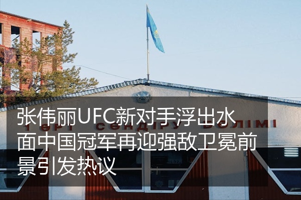 张伟丽UFC新对手浮出水面中国冠军再迎强敌卫冕前景引发热议