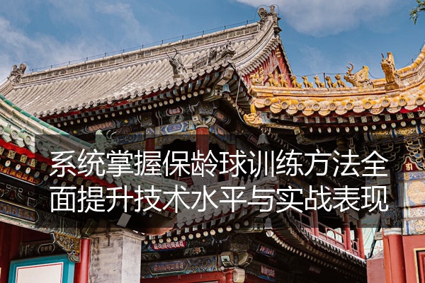 系统掌握保龄球训练方法全面提升技术水平与实战表现